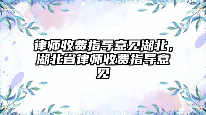 律師收費指導意見湖北，湖北省律師收費指導意見