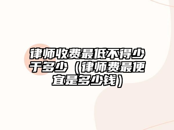 律師收費最低不得少于多少（律師費最便宜是多少錢）