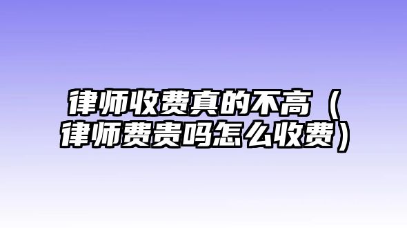 律師收費真的不高（律師費貴嗎怎么收費）