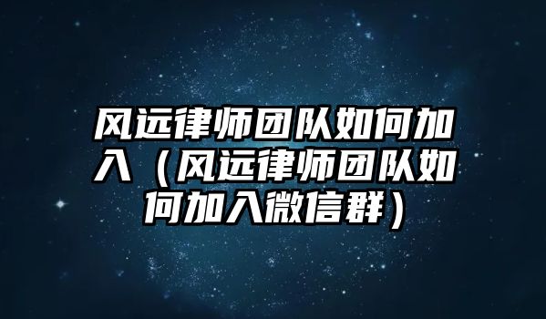 風遠律師團隊如何加入（風遠律師團隊如何加入微信群）