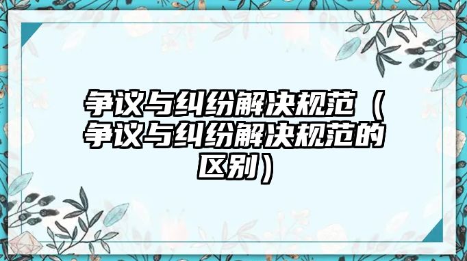 爭議與糾紛解決規(guī)范（爭議與糾紛解決規(guī)范的區(qū)別）