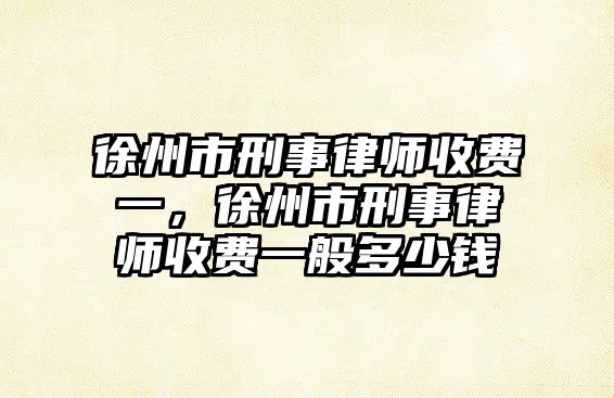 徐州市刑事律師收費(fèi)一，徐州市刑事律師收費(fèi)一般多少錢(qián)