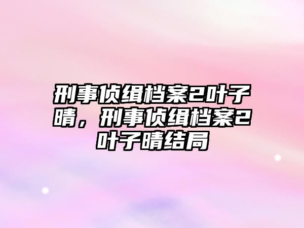 刑事偵緝檔案2葉子晴，刑事偵緝檔案2葉子晴結局