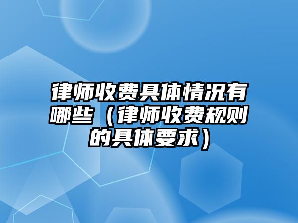 律師收費具體情況有哪些（律師收費規(guī)則的具體要求）