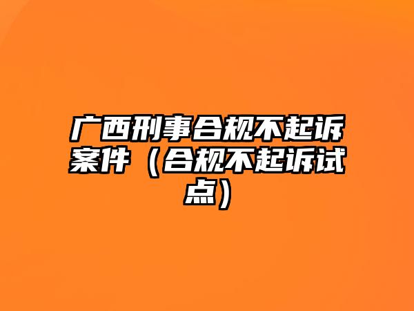 廣西刑事合規不起訴案件（合規不起訴試點）