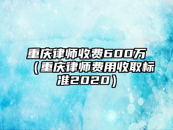 重慶律師收費600萬（重慶律師費用收取標準2020）