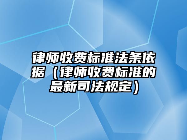 律師收費標準法條依據（律師收費標準的最新司法規定）