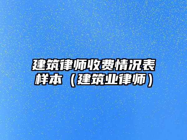 建筑律師收費情況表樣本（建筑業律師）