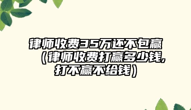 律師收費(fèi)35萬還不包贏（律師收費(fèi)打贏多少錢,打不贏不給錢）