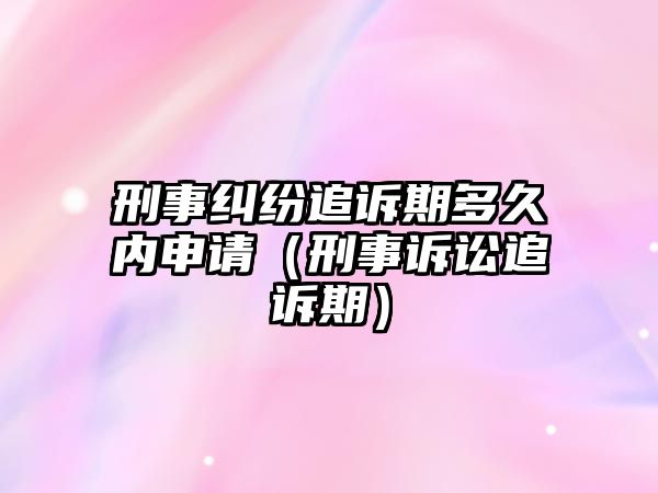 刑事糾紛追訴期多久內(nèi)申請（刑事訴訟追訴期）