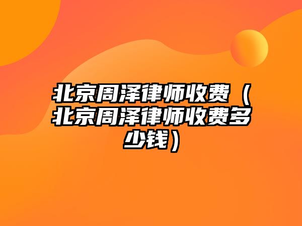 北京周澤律師收費(fèi)（北京周澤律師收費(fèi)多少錢）