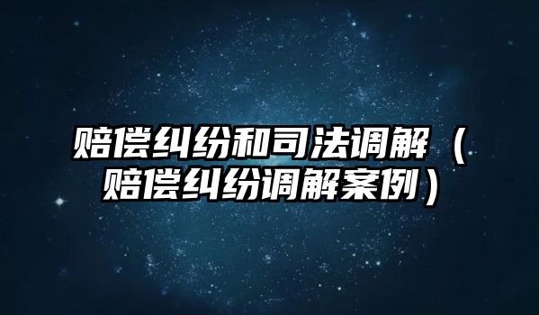 賠償糾紛和司法調解（賠償糾紛調解案例）