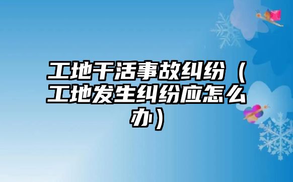 工地干活事故糾紛（工地發(fā)生糾紛應怎么辦）