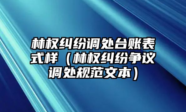 林權糾紛調處臺賬表式樣（林權糾紛爭議調處規范文本）