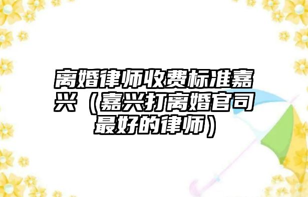 離婚律師收費標準嘉興（嘉興打離婚官司最好的律師）