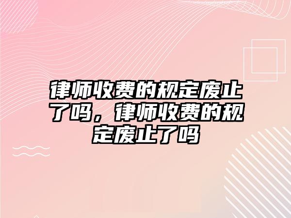 律師收費的規定廢止了嗎，律師收費的規定廢止了嗎