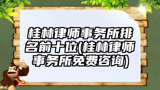 桂林律師事務所排名前十位(桂林律師事務所免費咨詢)