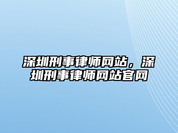 深圳刑事律師網站，深圳刑事律師網站官網