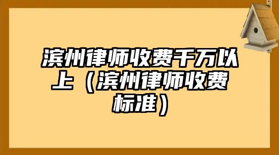 濱州律師收費(fèi)千萬(wàn)以上（濱州律師收費(fèi)標(biāo)準(zhǔn)）