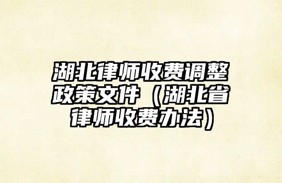 湖北律師收費調整政策文件（湖北省律師收費辦法）