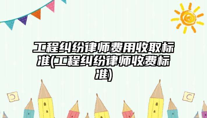 工程糾紛律師費用收取標準(工程糾紛律師收費標準)