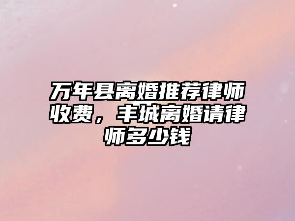 萬年縣離婚推薦律師收費，豐城離婚請律師多少錢