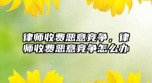 律師收費惡意競爭，律師收費惡意競爭怎么辦