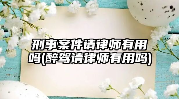 刑事案件請律師有用嗎(醉駕請律師有用嗎)