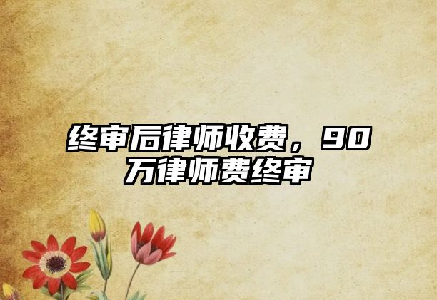 終審后律師收費，90萬律師費終審