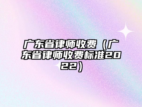 廣東省律師收費（廣東省律師收費標準2022）