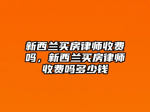 新西蘭買房律師收費嗎，新西蘭買房律師收費嗎多少錢