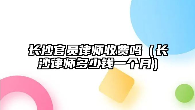 長沙官員律師收費嗎（長沙律師多少錢一個月）