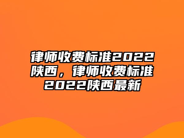 律師收費(fèi)標(biāo)準(zhǔn)2022陜西，律師收費(fèi)標(biāo)準(zhǔn)2022陜西最新