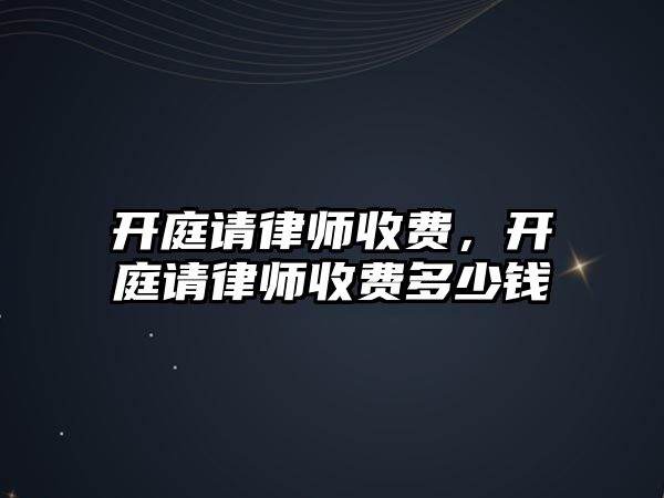 開庭請律師收費，開庭請律師收費多少錢