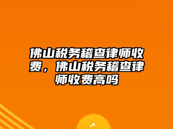 佛山稅務稽查律師收費，佛山稅務稽查律師收費高嗎