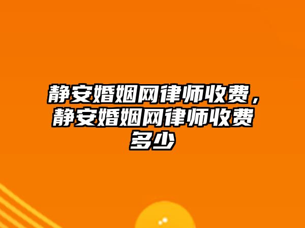 靜安婚姻網律師收費，靜安婚姻網律師收費多少