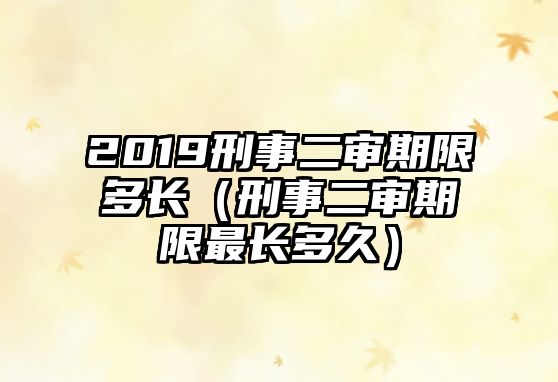 2019刑事二審期限多長（刑事二審期限最長多久）