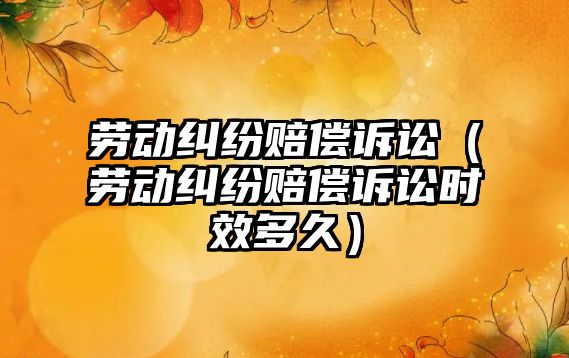 勞動(dòng)糾紛賠償訴訟（勞動(dòng)糾紛賠償訴訟時(shí)效多久）