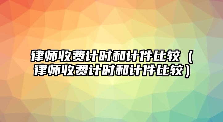 律師收費計時和計件比較（律師收費計時和計件比較）