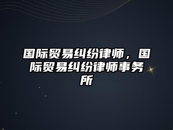 國際貿(mào)易糾紛律師，國際貿(mào)易糾紛律師事務(wù)所