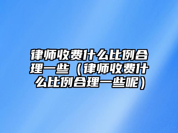 律師收費什么比例合理一些（律師收費什么比例合理一些呢）