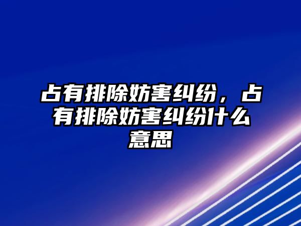 占有排除妨害糾紛，占有排除妨害糾紛什么意思