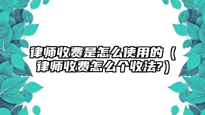 律師收費是怎么使用的（律師收費怎么個收法?）