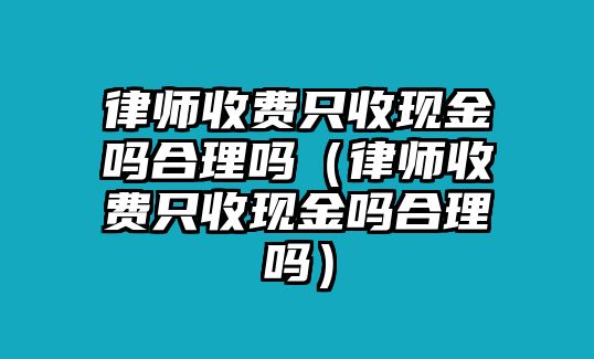 律師收費只收現(xiàn)金嗎合理嗎（律師收費只收現(xiàn)金嗎合理嗎）