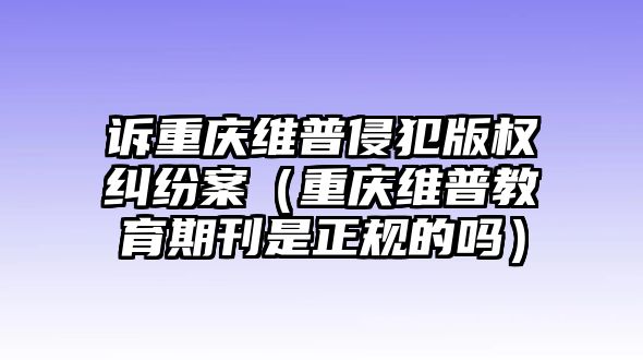 訴重慶維普侵犯版權(quán)糾紛案（重慶維普教育期刊是正規(guī)的嗎）