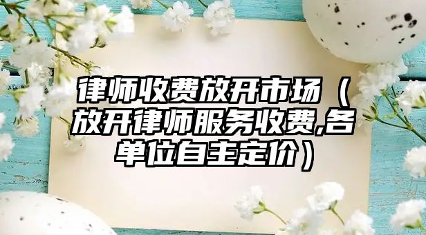 律師收費放開市場（放開律師服務收費,各單位自主定價）