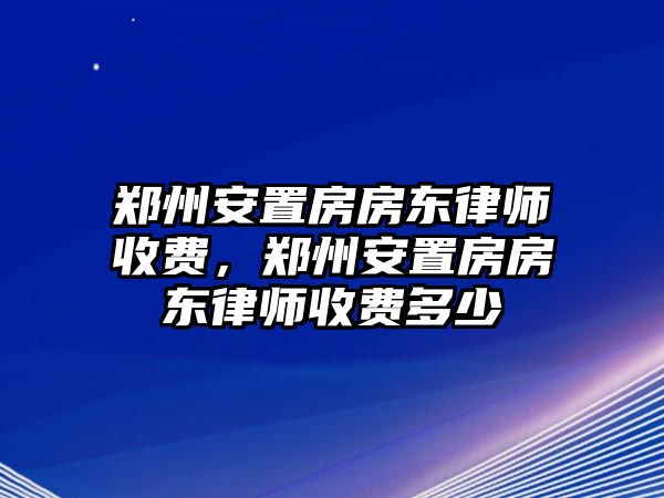 鄭州安置房房東律師收費，鄭州安置房房東律師收費多少