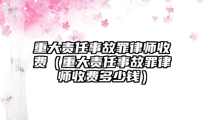 重大責任事故罪律師收費（重大責任事故罪律師收費多少錢）