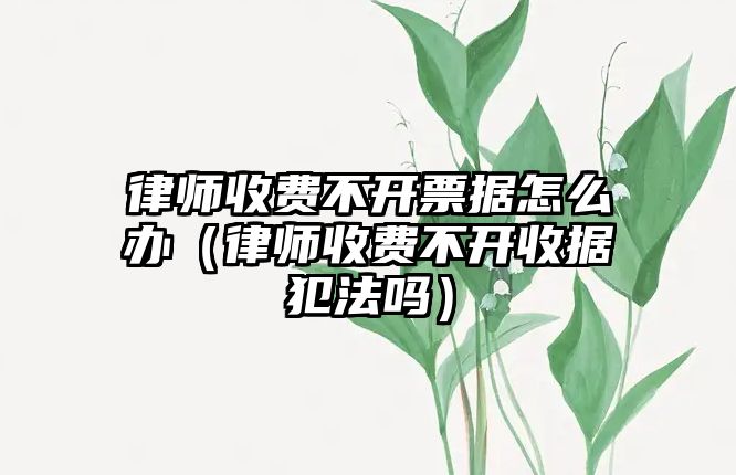 律師收費不開票據怎么辦（律師收費不開收據犯法嗎）