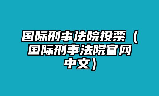 國(guó)際刑事法院投票（國(guó)際刑事法院官網(wǎng)中文）